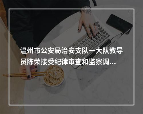 温州市公安局治安支队一大队教导员陈荣接受纪律审查和监察调查