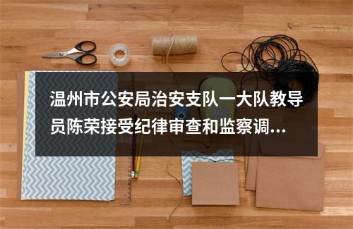温州市公安局治安支队一大队教导员陈荣接受纪律审查和监察调查