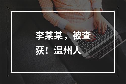 李某某，被查获！温州人