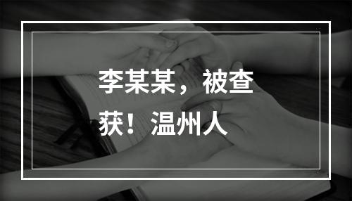 李某某，被查获！温州人
