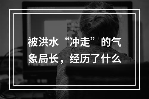 被洪水“冲走”的气象局长，经历了什么