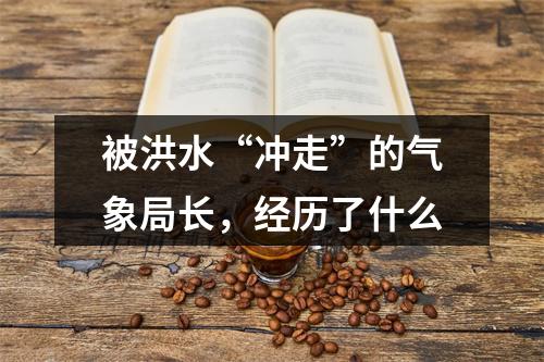 被洪水“冲走”的气象局长，经历了什么