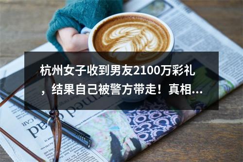 杭州女子收到男友2100万彩礼，结果自己被警方带走！真相让她崩溃了...