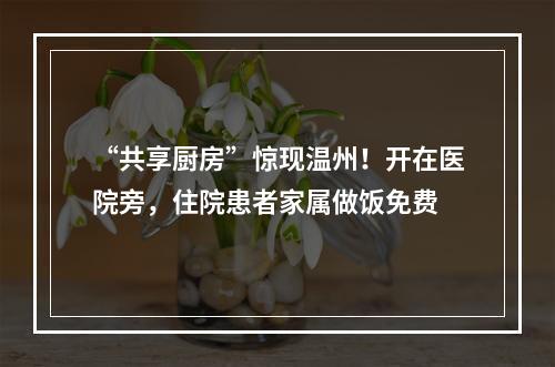 “共享厨房”惊现温州！开在医院旁，住院患者家属做饭免费