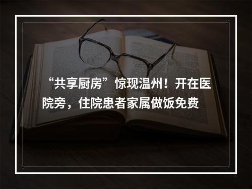 “共享厨房”惊现温州！开在医院旁，住院患者家属做饭免费