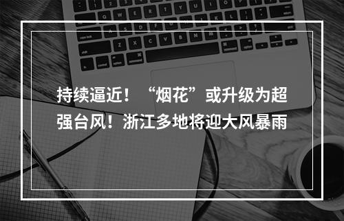 持续逼近！“烟花”或升级为超强台风！浙江多地将迎大风暴雨