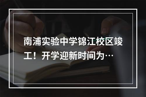 南浦实验中学锦江校区竣工！开学迎新时间为…
