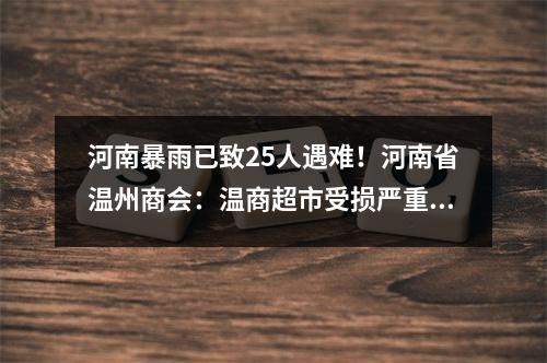 河南暴雨已致25人遇难！河南省温州商会：温商超市受损严重，人员安全