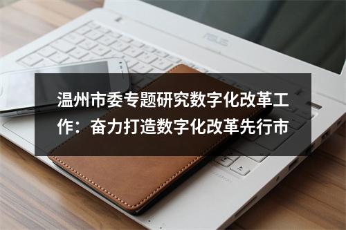 温州市委专题研究数字化改革工作：奋力打造数字化改革先行市