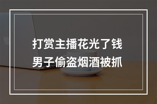 打赏主播花光了钱 男子偷盗烟酒被抓