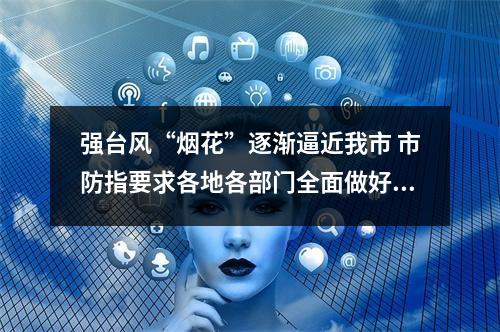 强台风“烟花”逐渐逼近我市 市防指要求各地各部门全面做好防御准备