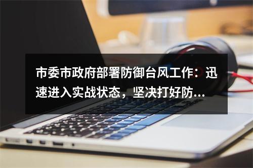 市委市政府部署防御台风工作：迅速进入实战状态，坚决打好防台首仗！