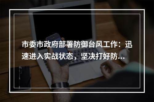 市委市政府部署防御台风工作：迅速进入实战状态，坚决打好防台首仗！