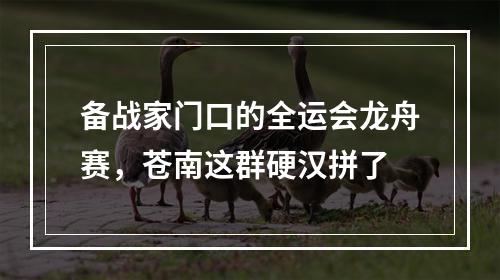 备战家门口的全运会龙舟赛，苍南这群硬汉拼了