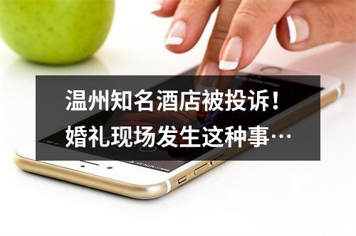 温州知名酒店被投诉！婚礼现场发生这种事…
