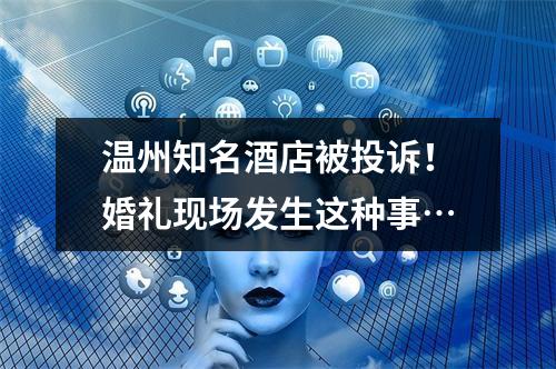 温州知名酒店被投诉！婚礼现场发生这种事…