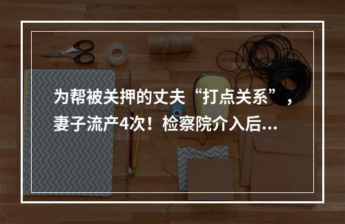 为帮被关押的丈夫“打点关系”，妻子流产4次！检察院介入后发现这事不简单
