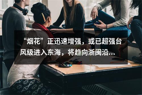 “烟花”正迅速增强，或已超强台风级进入东海，将趋向浙闽沿海