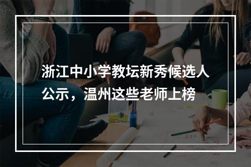 浙江中小学教坛新秀候选人公示，温州这些老师上榜