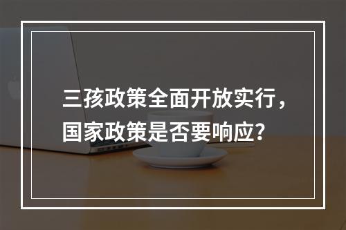 三孩政策全面开放实行，国家政策是否要响应？