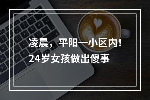 凌晨，平阳一小区内！24岁女孩做出傻事