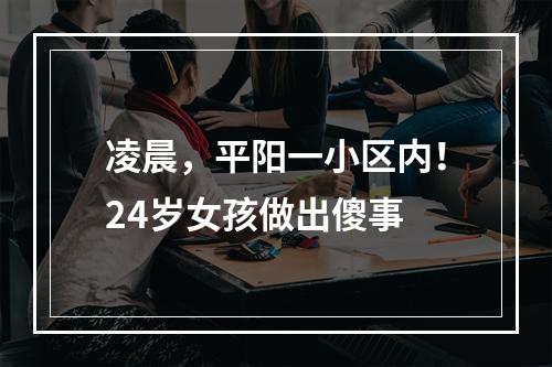 凌晨，平阳一小区内！24岁女孩做出傻事