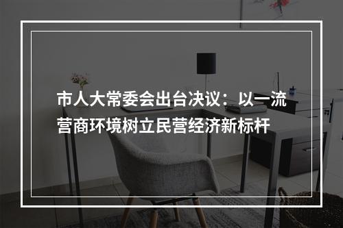 市人大常委会出台决议：以一流营商环境树立民营经济新标杆