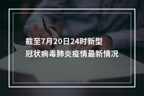 截至7月20日24时新型冠状病毒肺炎疫情最新情况