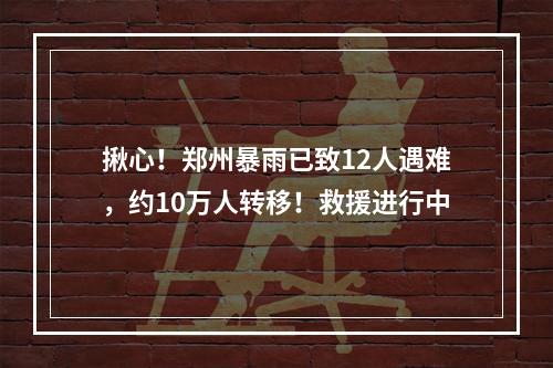 揪心！郑州暴雨已致12人遇难，约10万人转移！救援进行中