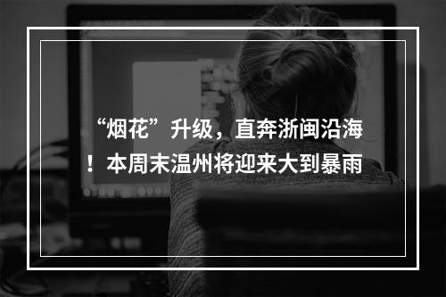 “烟花”升级，直奔浙闽沿海！本周末温州将迎来大到暴雨