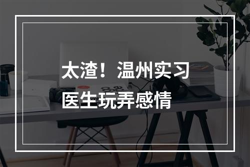 太渣！温州实习医生玩弄感情