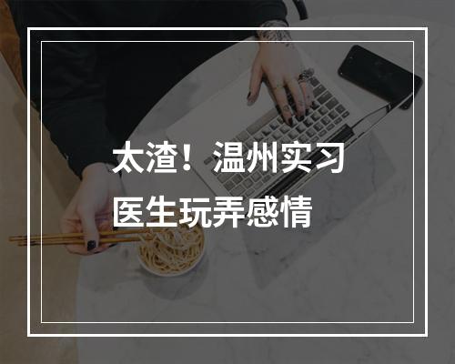 太渣！温州实习医生玩弄感情