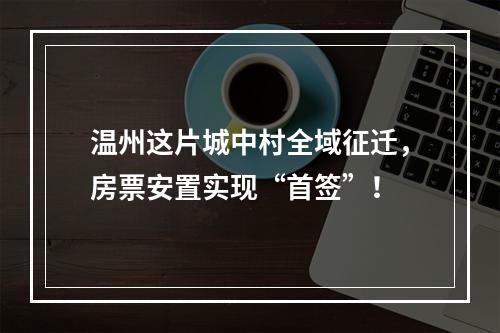 温州这片城中村全域征迁，房票安置实现“首签”！
