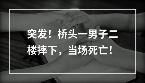 突发！桥头一男子二楼摔下，当场死亡！