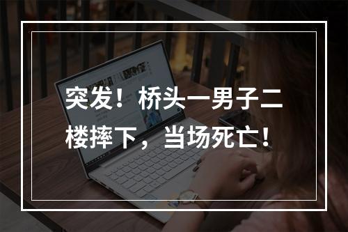 突发！桥头一男子二楼摔下，当场死亡！