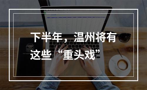 下半年，温州将有这些“重头戏”