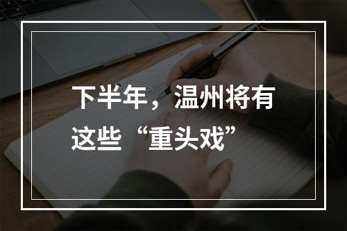 下半年，温州将有这些“重头戏”