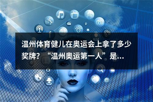 温州体育健儿在奥运会上拿了多少奖牌？“温州奥运第一人”是谁？来看看他们的面孔