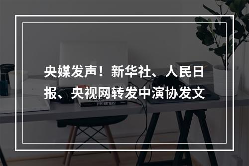 央媒发声！新华社、人民日报、央视网转发中演协发文