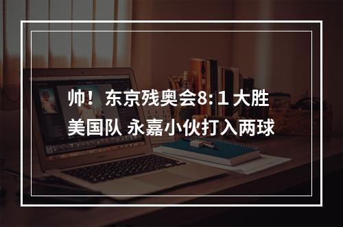 帅！东京残奥会8:１大胜美国队 永嘉小伙打入两球