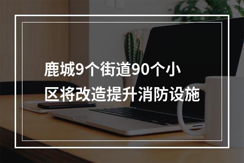 鹿城9个街道90个小区将改造提升消防设施