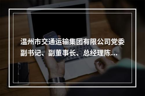 温州市交通运输集团有限公司党委副书记、副董事长、总经理陈为来被双开