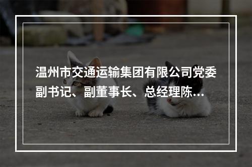 温州市交通运输集团有限公司党委副书记、副董事长、总经理陈为来被双开