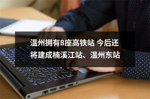 温州拥有8座高铁站 今后还将建成楠溪江站、温州东站