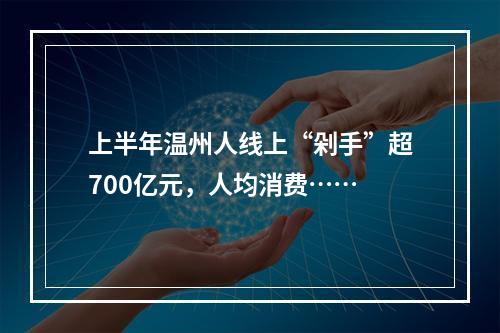 上半年温州人线上“剁手”超700亿元，人均消费……
