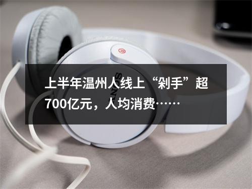 上半年温州人线上“剁手”超700亿元，人均消费……