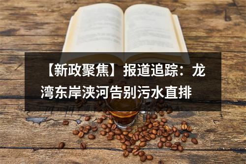 【新政聚焦】报道追踪：龙湾东岸浃河告别污水直排
