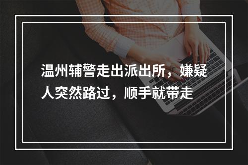 温州辅警走出派出所，嫌疑人突然路过，顺手就带走