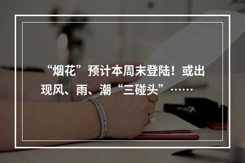 “烟花”预计本周末登陆！或出现风、雨、潮“三碰头”……