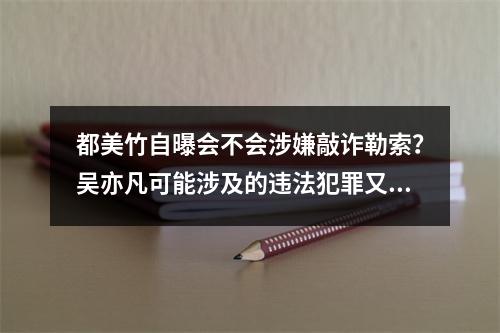 都美竹自曝会不会涉嫌敲诈勒索？吴亦凡可能涉及的违法犯罪又有哪些？